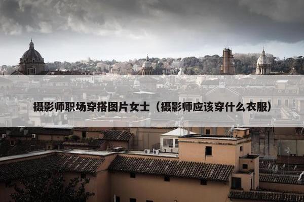 摄影师职场穿搭图片女士（摄影师应该穿什么衣服）