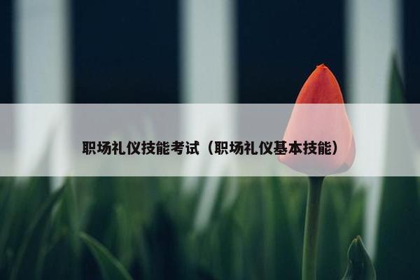 职场礼仪技能考试（职场礼仪基本技能）