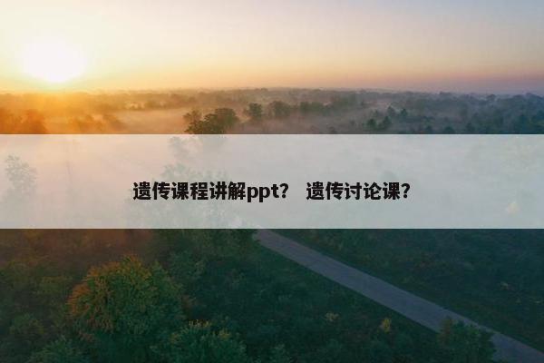 遗传课程讲解ppt？ 遗传讨论课？