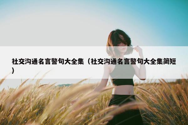 社交沟通名言警句大全集（社交沟通名言警句大全集简短）
