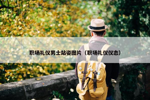 职场礼仪男士站姿图片（职场礼仪仪态）
