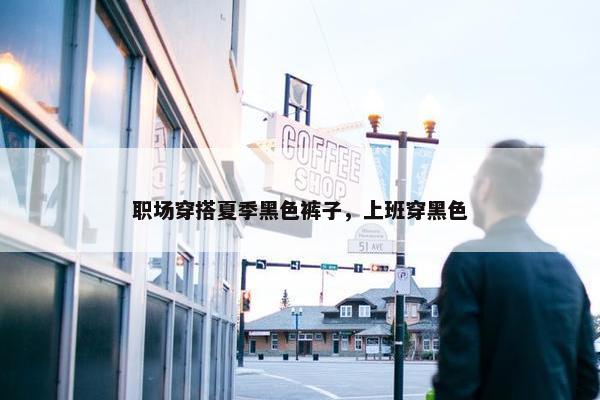 职场穿搭夏季黑色裤子，上班穿黑色