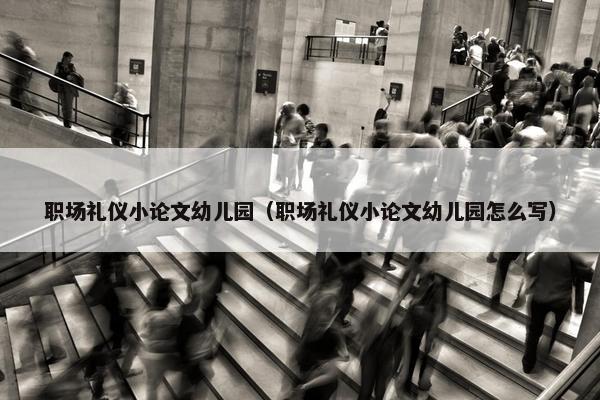 职场礼仪小论文幼儿园（职场礼仪小论文幼儿园怎么写）