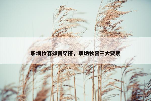 职场妆容如何穿搭，职场妆容三大要素