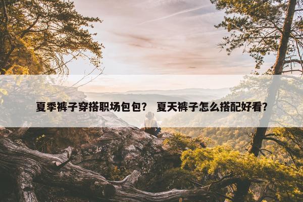 夏季裤子穿搭职场包包？ 夏天裤子怎么搭配好看？