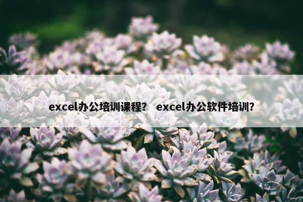 excel办公培训课程？ excel办公软件培训？