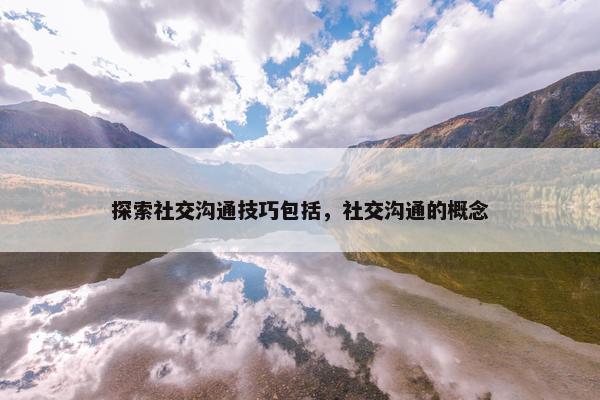 探索社交沟通技巧包括，社交沟通的概念