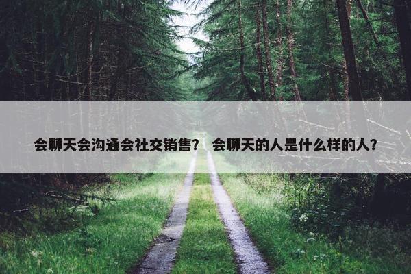 会聊天会沟通会社交销售？ 会聊天的人是什么样的人？