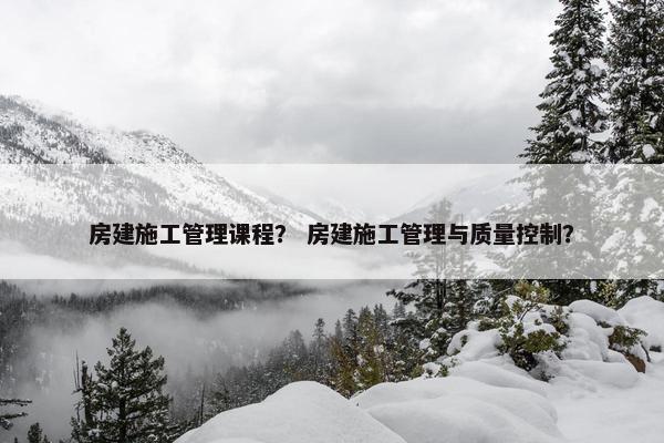 房建施工管理课程？ 房建施工管理与质量控制？