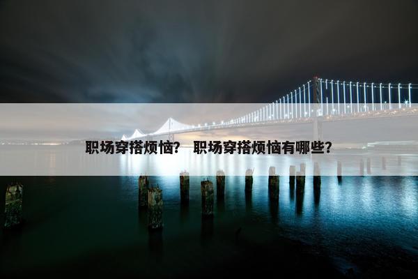 职场穿搭烦恼？ 职场穿搭烦恼有哪些？