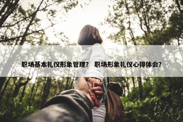 职场基本礼仪形象管理？ 职场形象礼仪心得体会？
