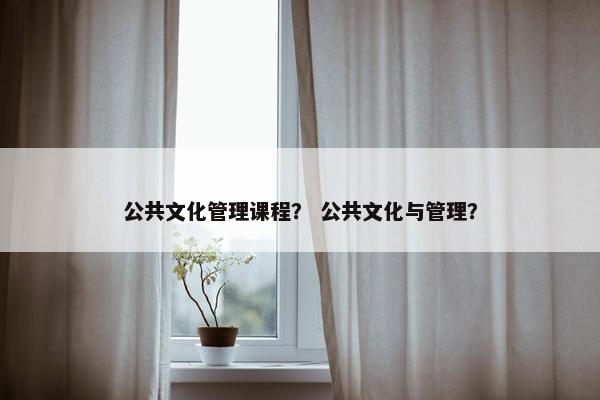 公共文化管理课程？ 公共文化与管理？