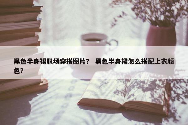 黑色半身裙职场穿搭图片？ 黑色半身裙怎么搭配上衣颜色？