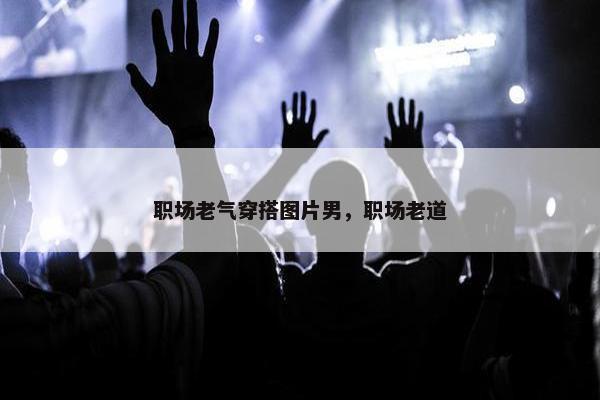 职场老气穿搭图片男，职场老道