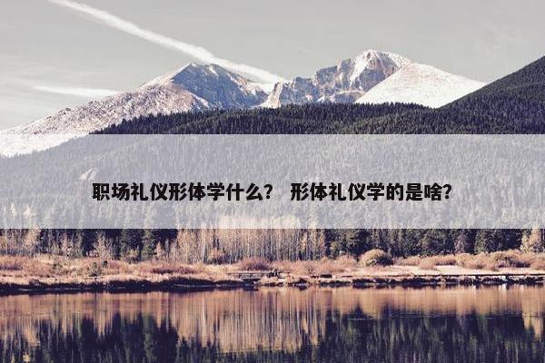 职场礼仪形体学什么？ 形体礼仪学的是啥？
