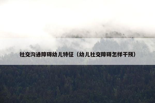 社交沟通障碍幼儿特征（幼儿社交障碍怎样干预）