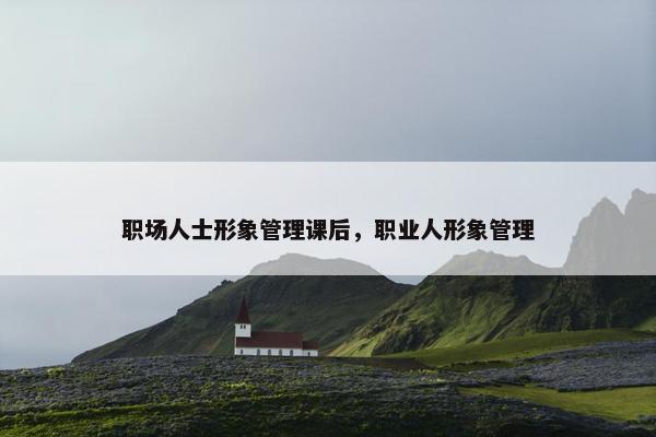 职场人士形象管理课后，职业人形象管理