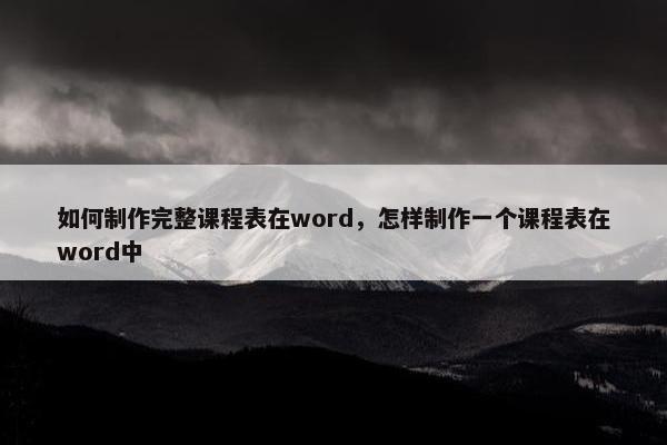 如何制作完整课程表在word，怎样制作一个课程表在word中