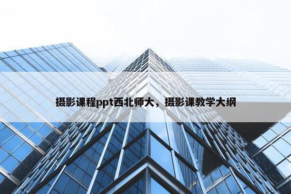 摄影课程ppt西北师大，摄影课教学大纲