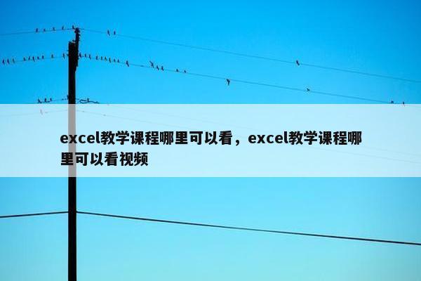 excel教学课程哪里可以看，excel教学课程哪里可以看视频