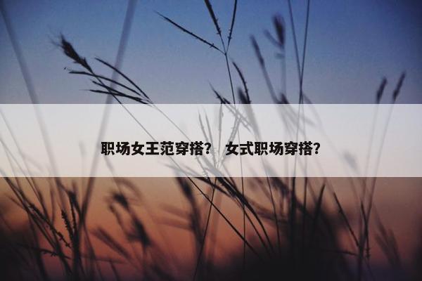职场女王范穿搭？ 女式职场穿搭？