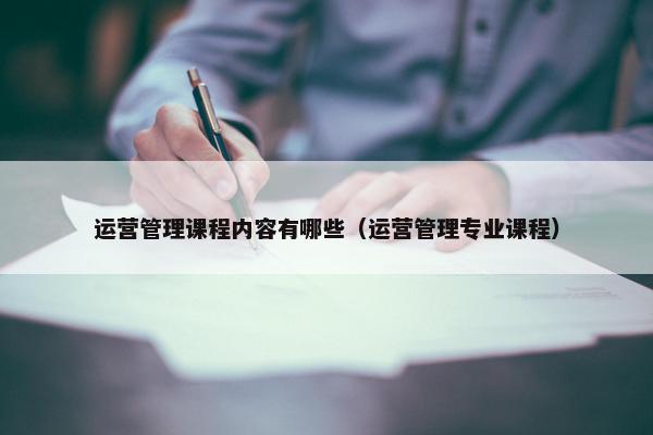 运营管理课程内容有哪些（运营管理专业课程）