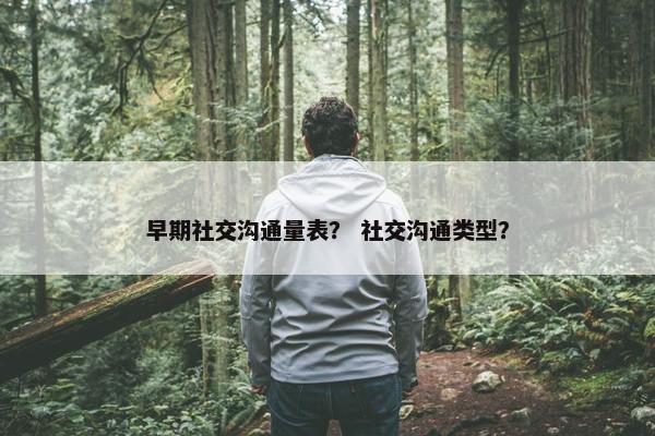 早期社交沟通量表？ 社交沟通类型？