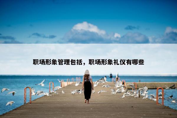 职场形象管理包括，职场形象礼仪有哪些