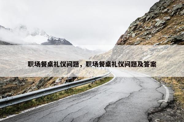 职场餐桌礼仪问题，职场餐桌礼仪问题及答案