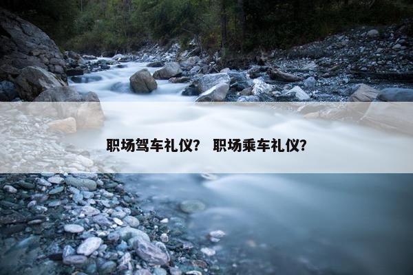 职场驾车礼仪？ 职场乘车礼仪？