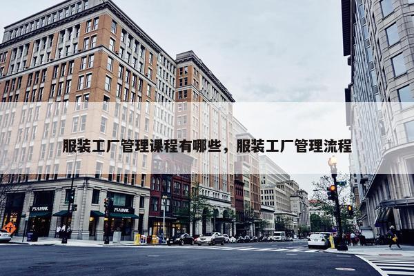 服装工厂管理课程有哪些，服装工厂管理流程