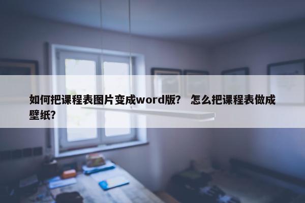 如何把课程表图片变成word版？ 怎么把课程表做成壁纸？