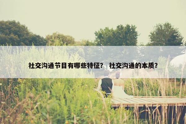 社交沟通节目有哪些特征？ 社交沟通的本质？