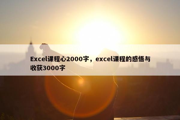 Excel课程心2000字，excel课程的感悟与收获3000字