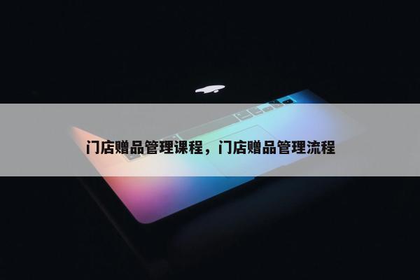 门店赠品管理课程，门店赠品管理流程