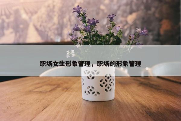 职场女生形象管理，职场的形象管理