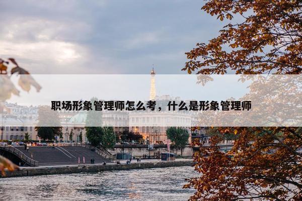 职场形象管理师怎么考，什么是形象管理师