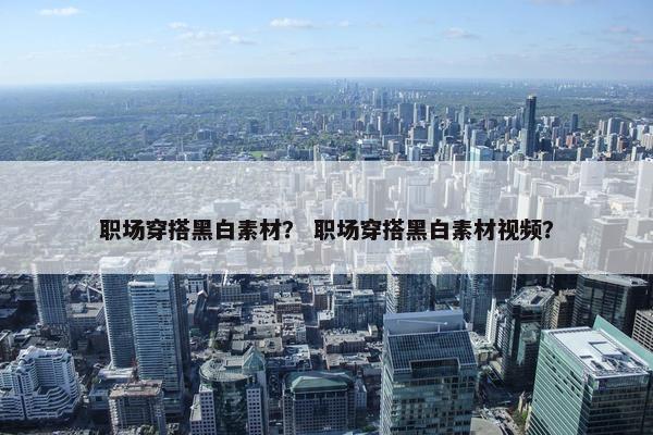 职场穿搭黑白素材？ 职场穿搭黑白素材视频？