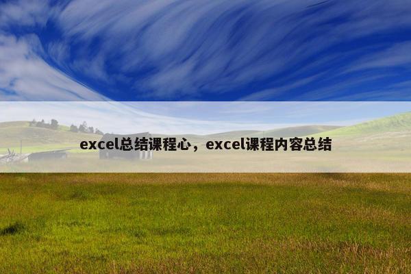 excel总结课程心，excel课程内容总结