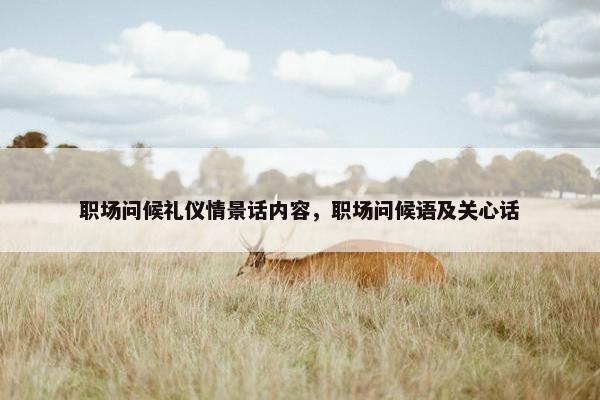 职场问候礼仪情景话内容，职场问候语及关心话