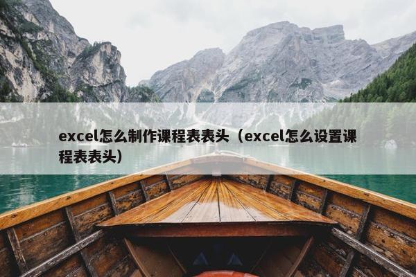 excel怎么制作课程表表头（excel怎么设置课程表表头）