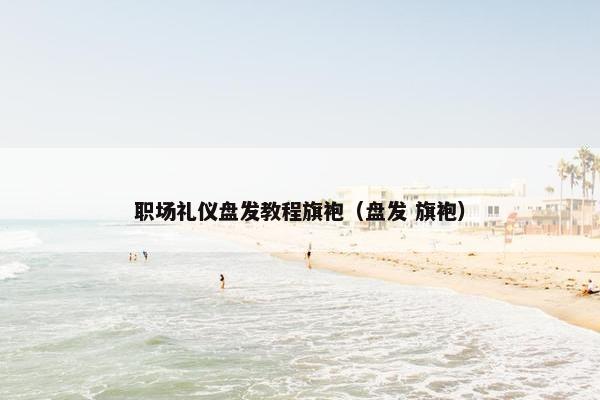 职场礼仪盘发教程旗袍（盘发 旗袍）
