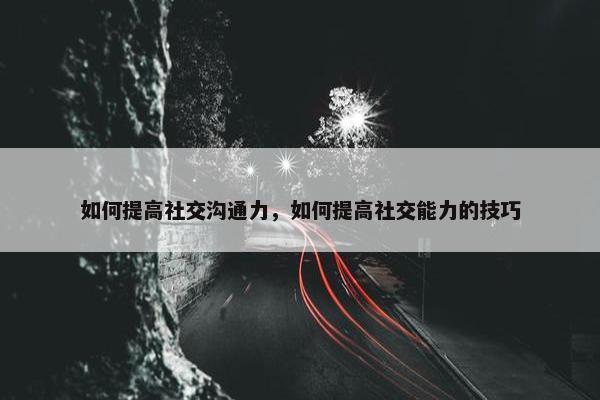 如何提高社交沟通力，如何提高社交能力的技巧