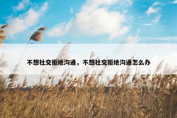 不想社交拒绝沟通，不想社交拒绝沟通怎么办