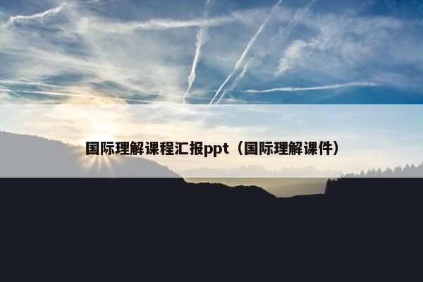 国际理解课程汇报ppt（国际理解课件）