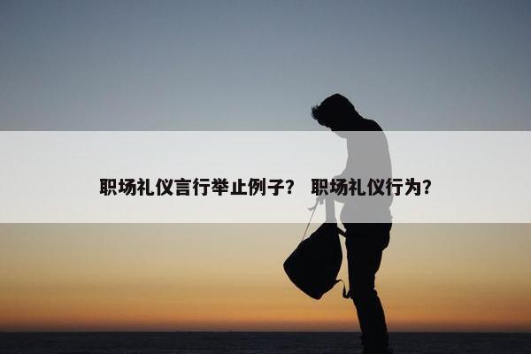 职场礼仪言行举止例子？ 职场礼仪行为？