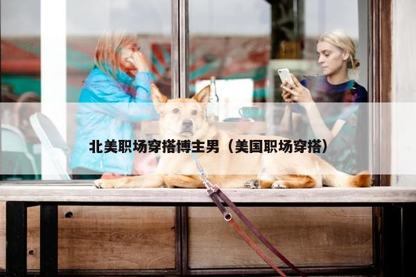 北美职场穿搭博主男（美国职场穿搭）