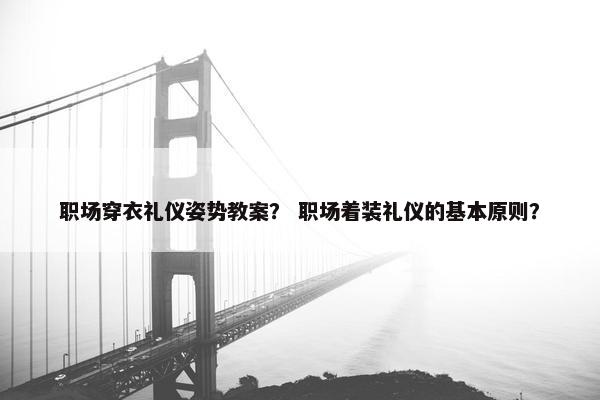 职场穿衣礼仪姿势教案？ 职场着装礼仪的基本原则？