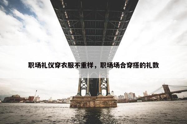 职场礼仪穿衣服不重样，职场场合穿搭的礼数