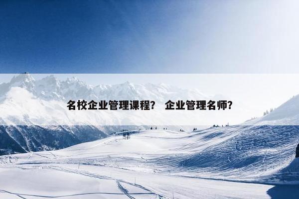名校企业管理课程？ 企业管理名师？